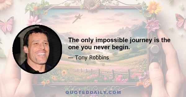 The only impossible journey is the one you never begin.