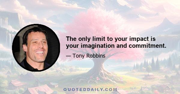 The only limit to your impact is your imagination and commitment.