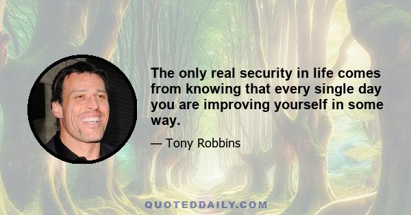 The only real security in life comes from knowing that every single day you are improving yourself in some way.