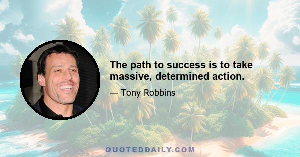 The path to success is to take massive, determined action.