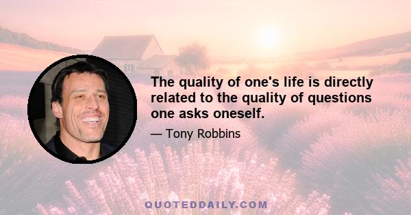 The quality of one's life is directly related to the quality of questions one asks oneself.