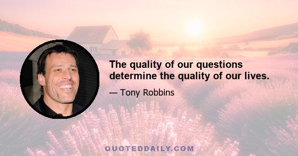 The quality of our questions determine the quality of our lives.