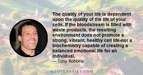 The quality of your life is dependent upon the quality of the life of your cells. If the bloodstream is filled with waste products, the resulting environment does not promote a strong, vibrant, healthy cell life-nor a