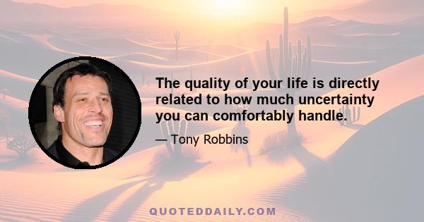 The quality of your life is directly related to how much uncertainty you can comfortably handle.