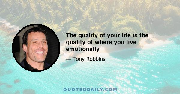 The quality of your life is the quality of where you live emotionally