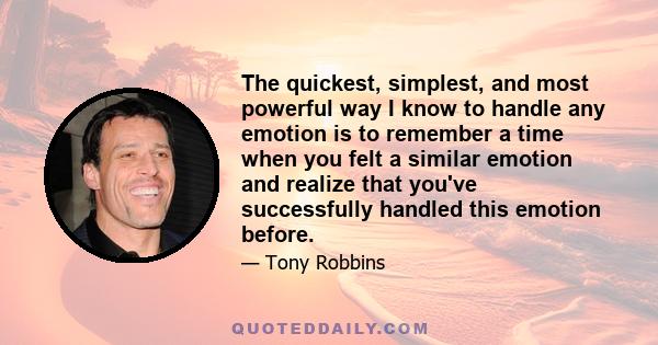 The quickest, simplest, and most powerful way I know to handle any emotion is to remember a time when you felt a similar emotion and realize that you've successfully handled this emotion before.