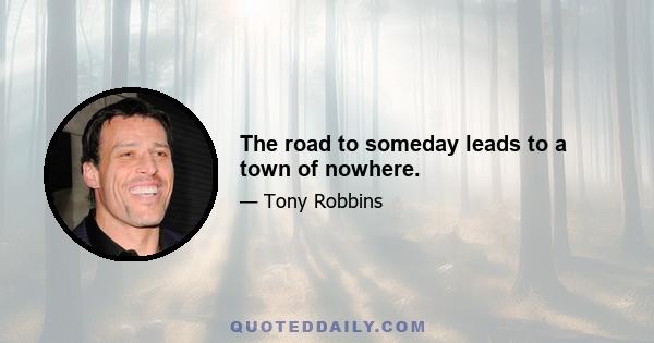 The road to someday leads to a town of nowhere.