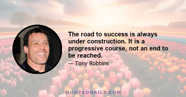 The road to success is always under construction. It is a progressive course, not an end to be reached.