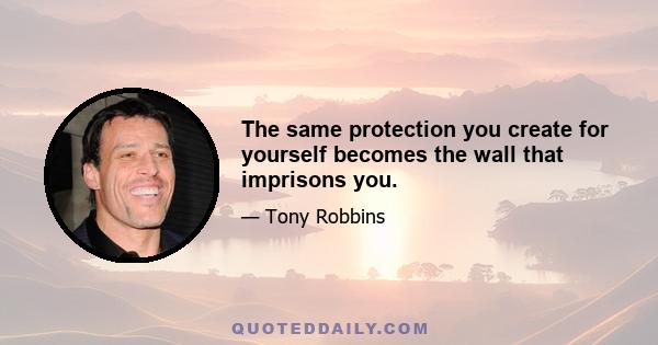 The same protection you create for yourself becomes the wall that imprisons you.