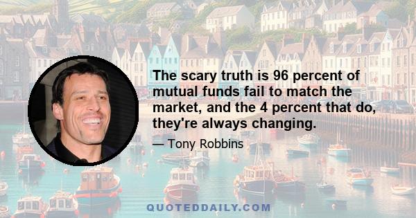 The scary truth is 96 percent of mutual funds fail to match the market, and the 4 percent that do, they're always changing.