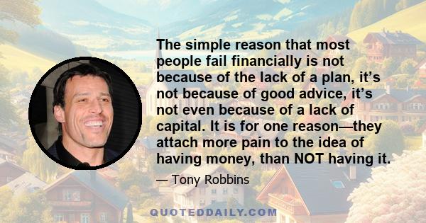 The simple reason that most people fail financially is not because of the lack of a plan, it’s not because of good advice, it’s not even because of a lack of capital. It is for one reason—they attach more pain to the