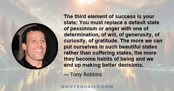 The third element of success is your state: You must replace a default state of pessimism or anger with one of determination, of will, of generosity, of curiosity, of gratitude. The more we can put ourselves in such