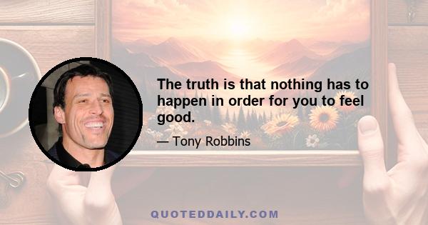 The truth is that nothing has to happen in order for you to feel good.