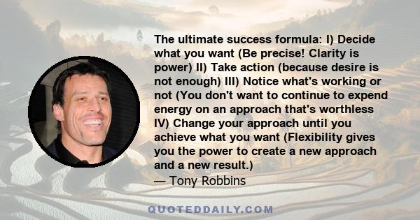 The ultimate success formula: I) Decide what you want (Be precise! Clarity is power) II) Take action (because desire is not enough) III) Notice what's working or not (You don't want to continue to expend energy on an