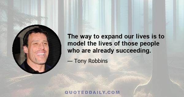 The way to expand our lives is to model the lives of those people who are already succeeding.