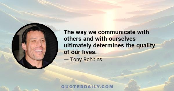 The way we communicate with others and with ourselves ultimately determines the quality of our lives.