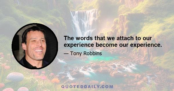 The words that we attach to our experience become our experience.