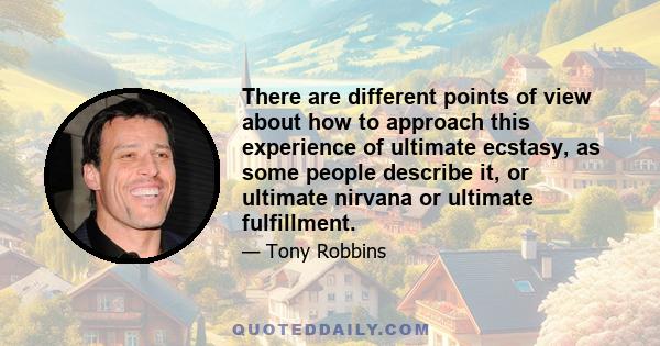 There are different points of view about how to approach this experience of ultimate ecstasy, as some people describe it, or ultimate nirvana or ultimate fulfillment.