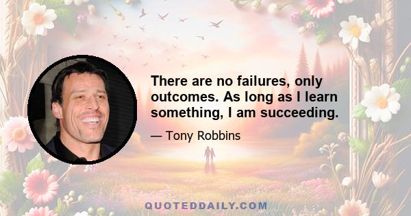 There are no failures, only outcomes. As long as I learn something, I am succeeding.