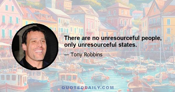 There are no unresourceful people, only unresourceful states.