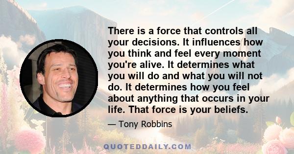 There is a force that controls all your decisions. It influences how you think and feel every moment you're alive. It determines what you will do and what you will not do. It determines how you feel about anything that