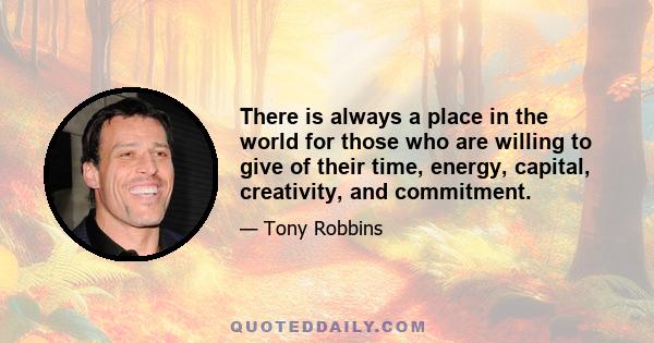 There is always a place in the world for those who are willing to give of their time, energy, capital, creativity, and commitment.