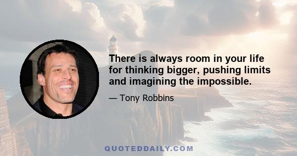 There is always room in your life for thinking bigger, pushing limits and imagining the impossible.