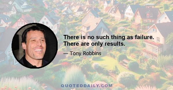 There is no such thing as failure. There are only results.