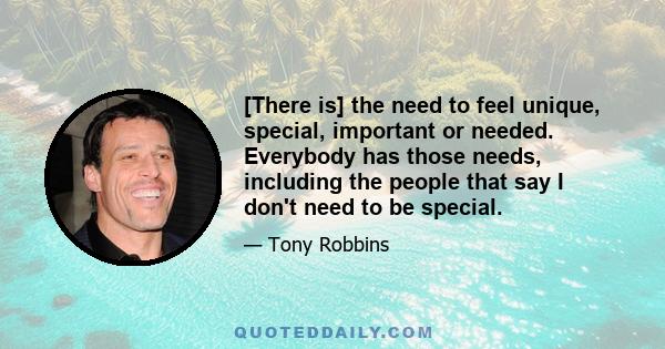 [There is] the need to feel unique, special, important or needed. Everybody has those needs, including the people that say I don't need to be special.