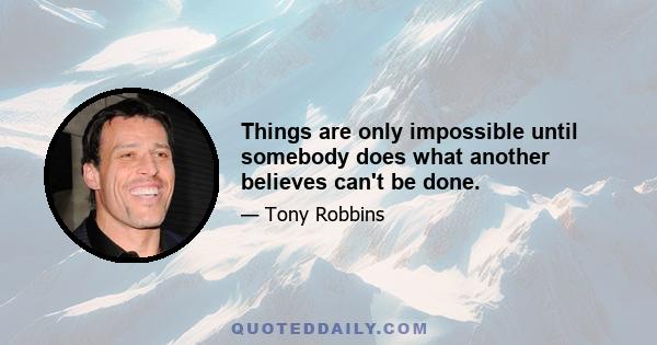 Things are only impossible until somebody does what another believes can't be done.