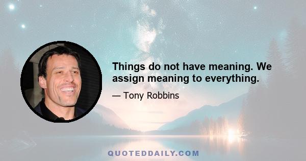 Things do not have meaning. We assign meaning to everything.