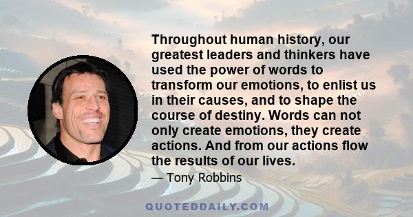 Throughout human history, our greatest leaders and thinkers have used the power of words to transform our emotions, to enlist us in their causes, and to shape the course of destiny. Words can not only create emotions,