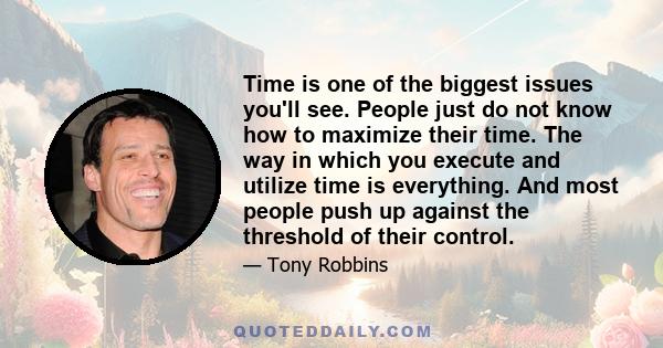 Time is one of the biggest issues you'll see. People just do not know how to maximize their time. The way in which you execute and utilize time is everything. And most people push up against the threshold of their