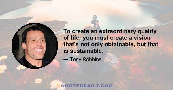 To create an extraordinary quality of life, you must create a vision that's not only obtainable, but that is sustainable.