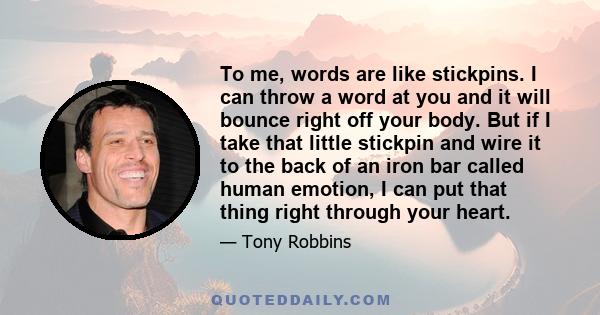 To me, words are like stickpins. I can throw a word at you and it will bounce right off your body. But if I take that little stickpin and wire it to the back of an iron bar called human emotion, I can put that thing