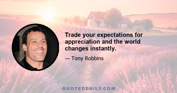 Trade your expectations for appreciation and the world changes instantly.