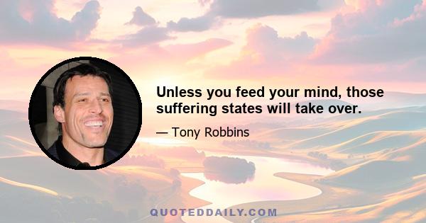 Unless you feed your mind, those suffering states will take over.