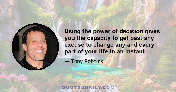 Using the power of decision gives you the capacity to get past any excuse to change any and every part of your life in an instant.