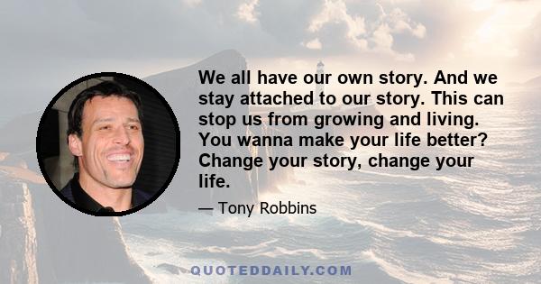 We all have our own story. And we stay attached to our story. This can stop us from growing and living. You wanna make your life better? Change your story, change your life.