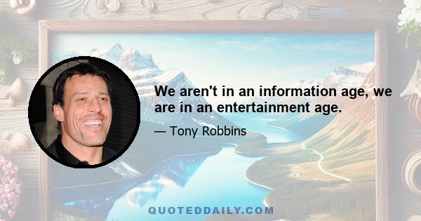 We aren't in an information age, we are in an entertainment age.