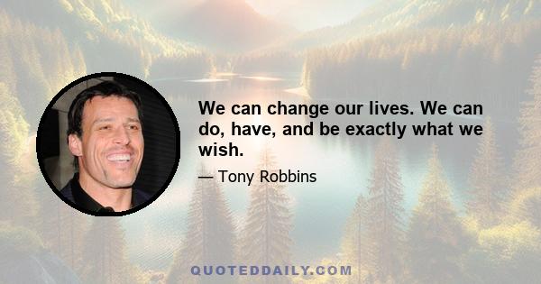 We can change our lives. We can do, have, and be exactly what we wish.