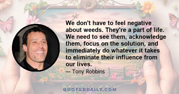 We don't have to feel negative about weeds. They're a part of life. We need to see them, acknowledge them, focus on the solution, and immediately do whatever it takes to eliminate their influence from our lives.