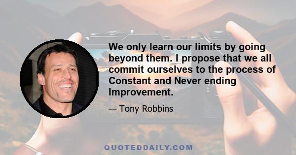 We only learn our limits by going beyond them. I propose that we all commit ourselves to the process of Constant and Never ending Improvement.