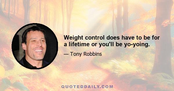 Weight control does have to be for a lifetime or you'll be yo-yoing.