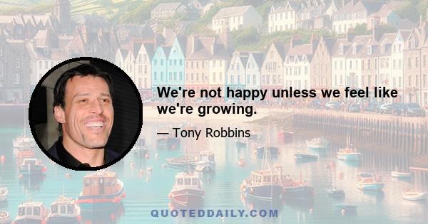 We're not happy unless we feel like we're growing.