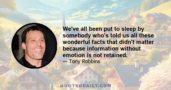 We've all been put to sleep by somebody who's told us all these wonderful facts that didn't matter because information without emotion is not retained.