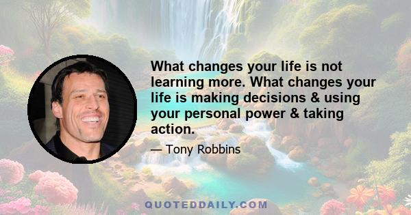 What changes your life is not learning more. What changes your life is making decisions & using your personal power & taking action.