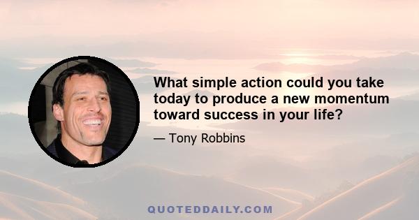 What simple action could you take today to produce a new momentum toward success in your life?