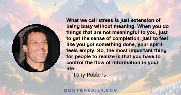 What we call stress is just extension of being busy without meaning. When you do things that are not meaningful to you, just to get the sense of completion, just to feel like you got something done, your spirit feels