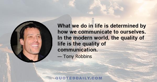 What we do in life is determined by how we communicate to ourselves. In the modern world, the quality of life is the quality of communication.